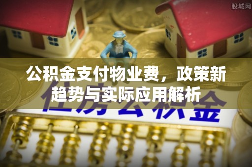 路北公积金支付物业费，政策新趋势与实际应用解析