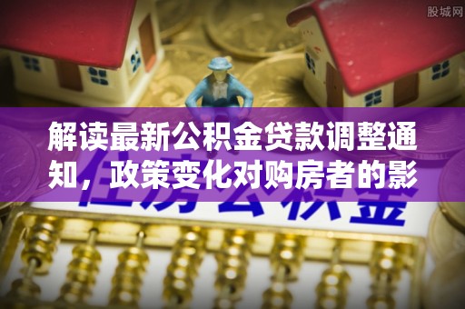 路北解读最新公积金贷款调整通知，政策变化对购房者的影响