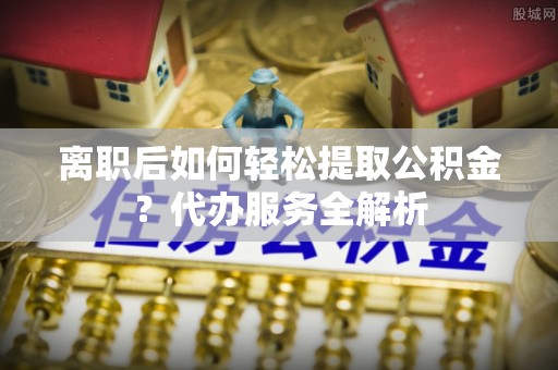 路北离职后如何轻松提取公积金？代办服务全解析