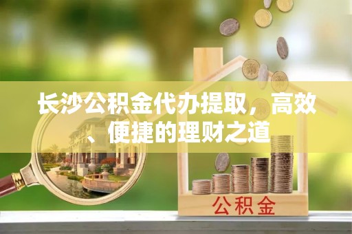 路北长沙公积金代办提取，高效、便捷的理财之道