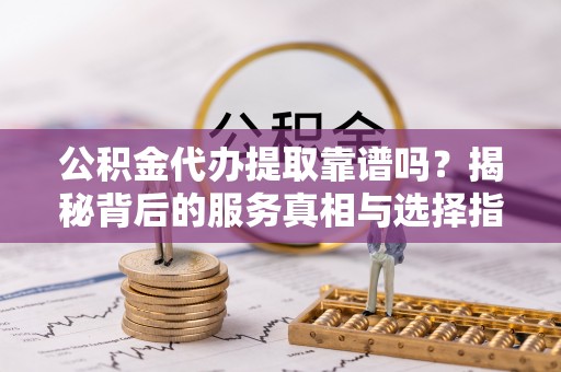 路北公积金代办提取靠谱吗？揭秘背后的服务真相与选择指南