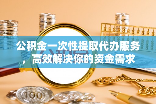 路北公积金一次性提取代办服务，高效解决你的资金需求