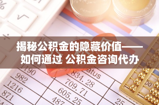 路北揭秘公积金的隐藏价值——如何通过 公积金咨询代办提取 优化财富管理