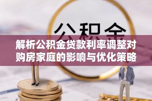 路北解析公积金贷款利率调整对购房家庭的影响与优化策略