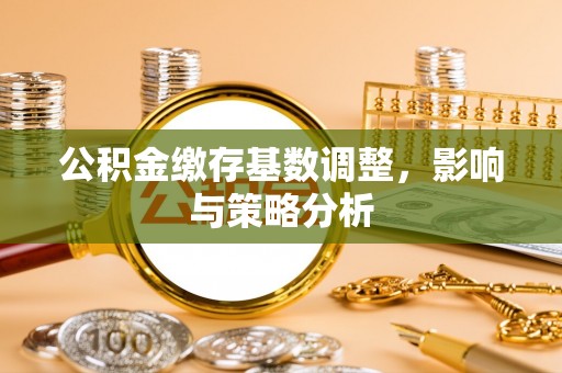 路北公积金缴存基数调整，影响与策略分析