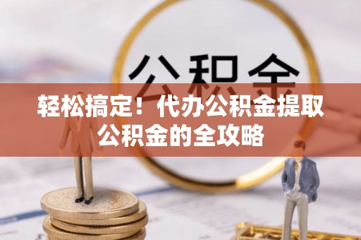 路北轻松搞定！代办公积金提取公积金的全攻略
