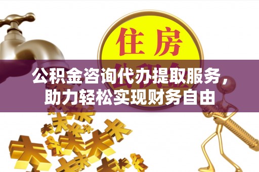 路北公积金咨询代办提取服务，助力轻松实现财务自由