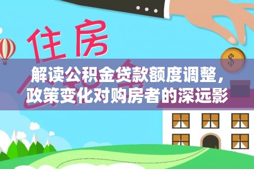 路北解读公积金贷款额度调整，政策变化对购房者的深远影响