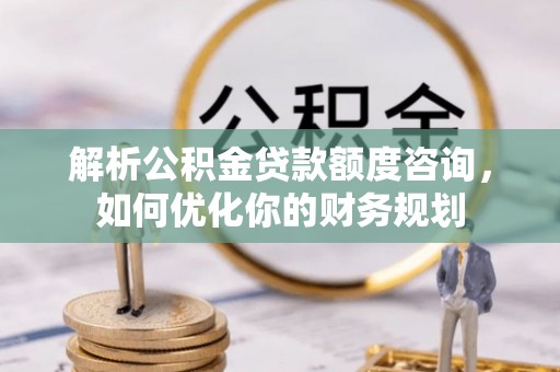路北解析公积金贷款额度咨询，如何优化你的财务规划