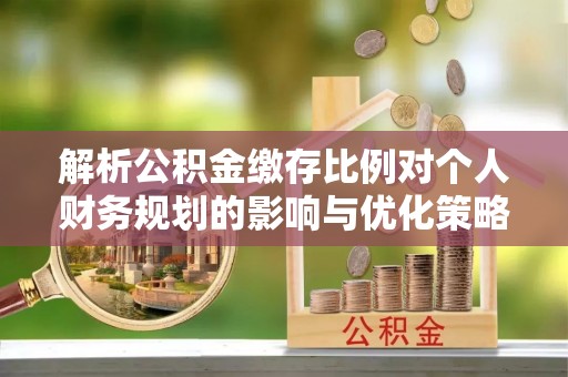 路北解析公积金缴存比例对个人财务规划的影响与优化策略