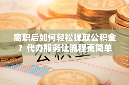 路北离职后如何轻松提取公积金？代办服务让流程更简单