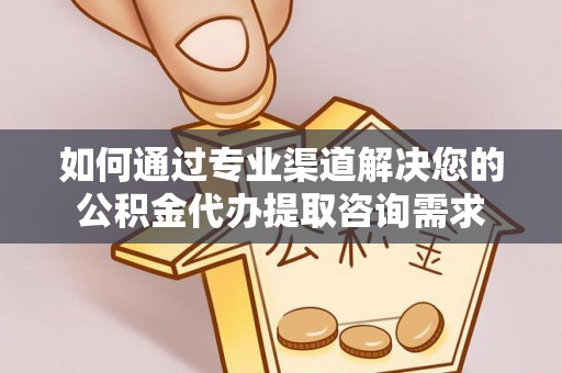 路北如何通过专业渠道解决您的公积金代办提取咨询需求