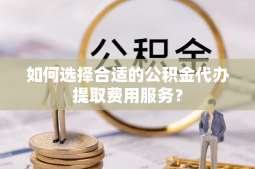 路北如何选择合适的公积金代办提取费用服务？