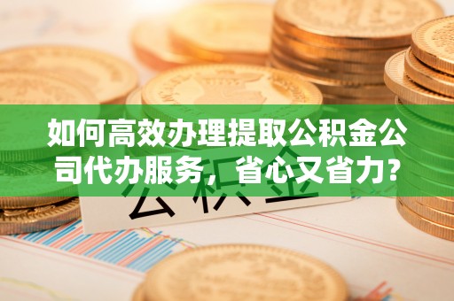 路北如何高效办理提取公积金公司代办服务，省心又省力？