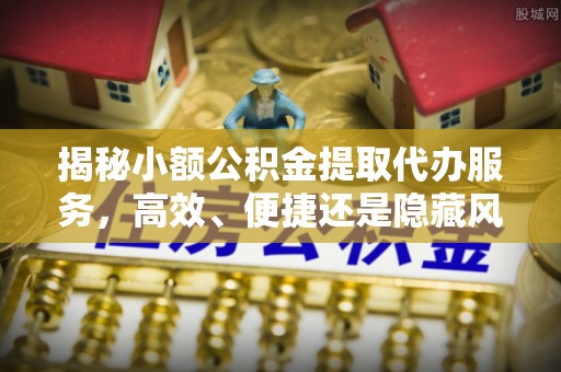 路北揭秘小额公积金提取代办服务，高效、便捷还是隐藏风险？