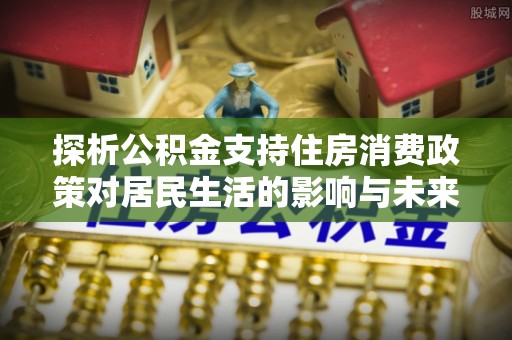 路北探析公积金支持住房消费政策对居民生活的影响与未来展望