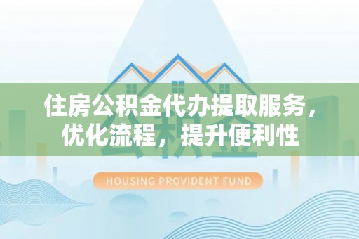 路北住房公积金代办提取服务，优化流程，提升便利性