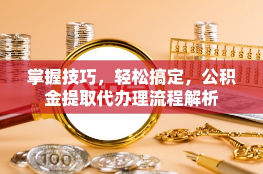 路北掌握技巧，轻松搞定，公积金提取代办理流程解析