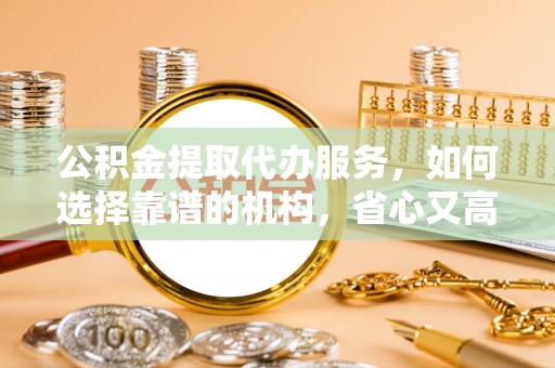 路北公积金提取代办服务，如何选择靠谱的机构，省心又高效