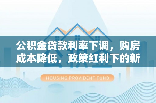 路北公积金贷款利率下调，购房成本降低，政策红利下的新机遇