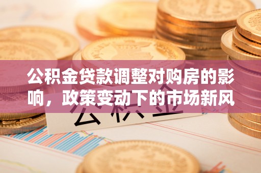 路北公积金贷款调整对购房的影响，政策变动下的市场新风向