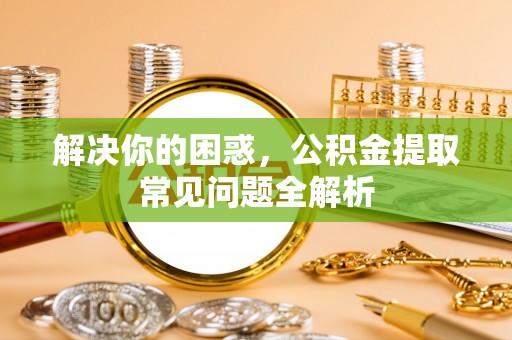 路北解决你的困惑，公积金提取常见问题全解析