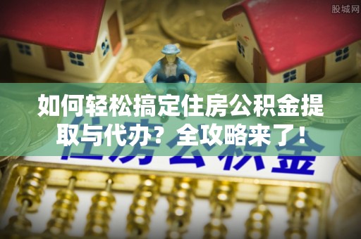 路北如何轻松搞定住房公积金提取与代办？全攻略来了！