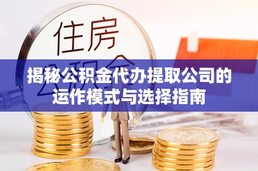 路北揭秘公积金代办提取公司的运作模式与选择指南