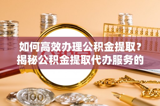 路北如何高效办理公积金提取？揭秘公积金提取代办服务的优势与注意事项