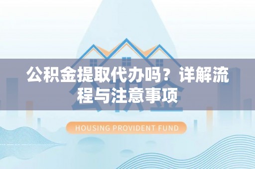 路北公积金提取代办吗？详解流程与注意事项