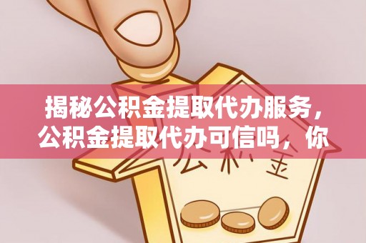 路北揭秘公积金提取代办服务，公积金提取代办可信吗，你需要知道的真相