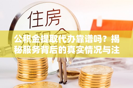 路北公积金提取代办靠谱吗？揭秘服务背后的真实情况与注意事项