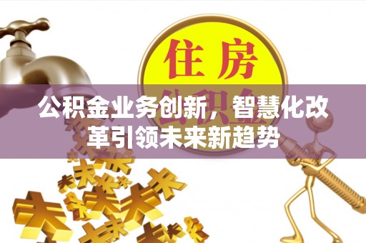 路北公积金业务创新，智慧化改革引领未来新趋势