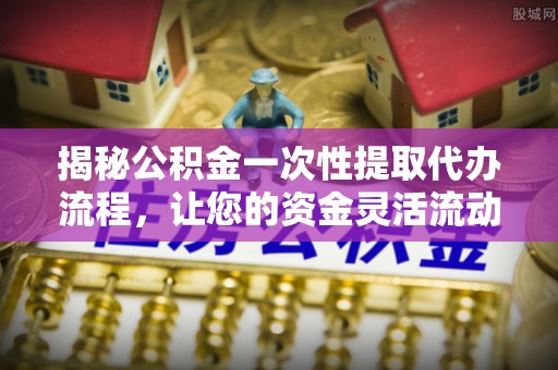 路北揭秘公积金一次性提取代办流程，让您的资金灵活流动