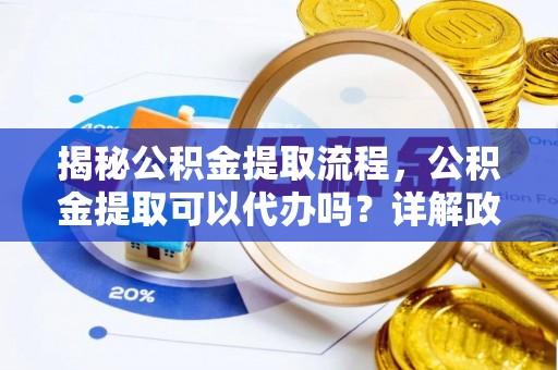 路北揭秘公积金提取流程，公积金提取可以代办吗？详解政策与实操技巧