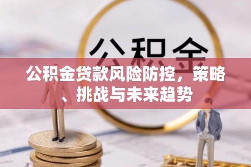 路北公积金贷款风险防控，策略、挑战与未来趋势