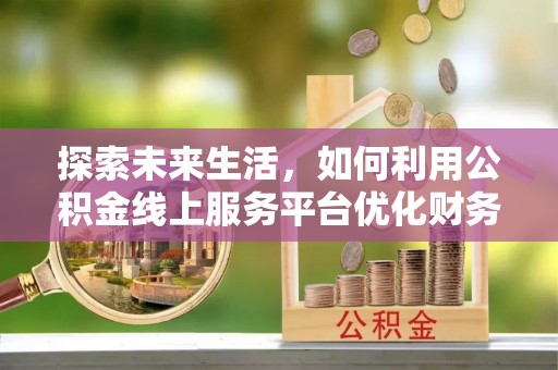 路北探索未来生活，如何利用公积金线上服务平台优化财务管理