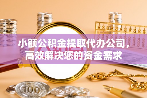 路北小额公积金提取代办公司，高效解决您的资金需求