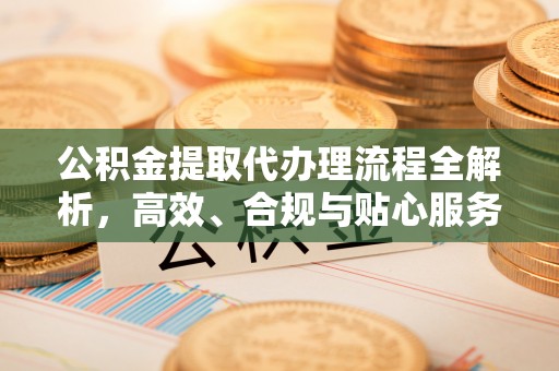 路北公积金提取代办理流程全解析，高效、合规与贴心服务