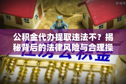 路北公积金代办提取违法不？揭秘背后的法律风险与合理操作