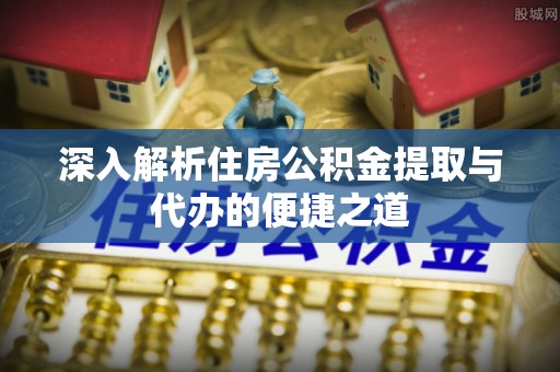 路北深入解析住房公积金提取与代办的便捷之道
