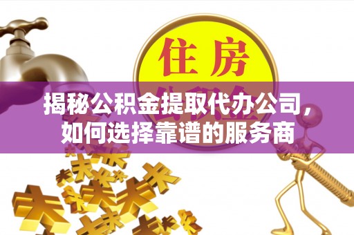 路北揭秘公积金提取代办公司，如何选择靠谱的服务商
