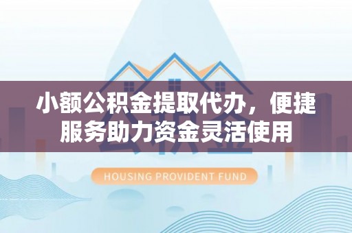 路北小额公积金提取代办，便捷服务助力资金灵活使用