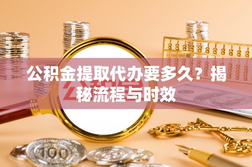 路北公积金提取代办要多久？揭秘流程与时效
