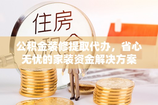 路北公积金装修提取代办，省心无忧的家装资金解决方案