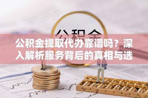 路北公积金提取代办靠谱吗？深入解析服务背后的真相与选择指南