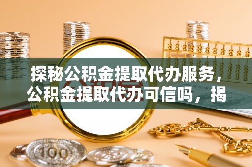 路北探秘公积金提取代办服务，公积金提取代办可信吗，揭秘真相与选择指南
