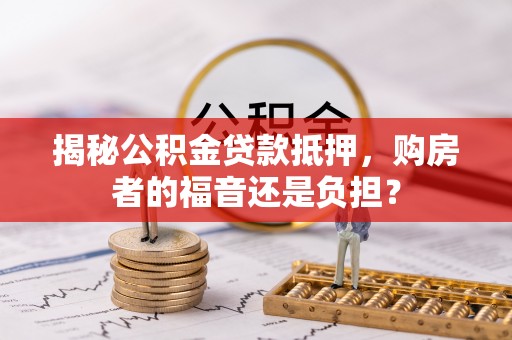 路北揭秘公积金贷款抵押，购房者的福音还是负担？