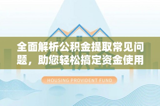 路北全面解析公积金提取常见问题，助您轻松搞定资金使用