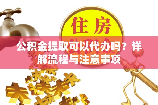 路北公积金提取可以代办吗？详解流程与注意事项